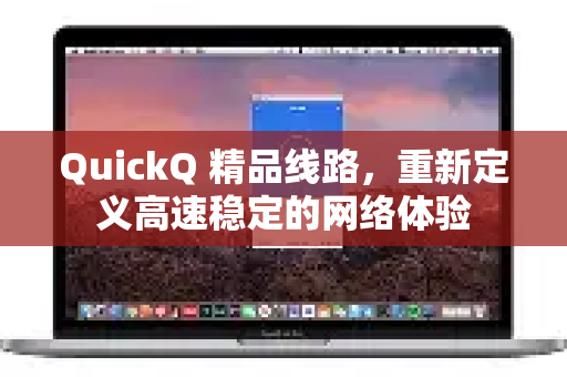 QuickQ 精品线路，重新定义高速稳定的网络体验