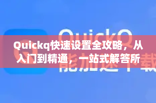 Quickq快速设置全攻略，从入门到精通，一站式解答所有疑问-第1张图片-QuickQ官方网站 - 高速稳定连接