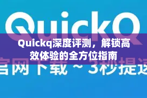 Quickq深度评测，解锁高效体验的全方位指南-第1张图片-QuickQ官方网站 - 高速稳定连接