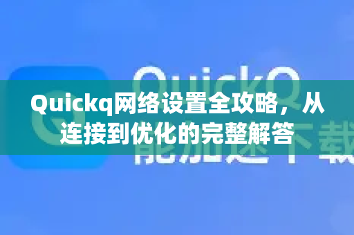 Quickq网络设置全攻略，从连接到优化的完整解答