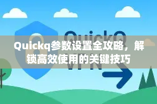 Quickq参数设置全攻略，解锁高效使用的关键技巧