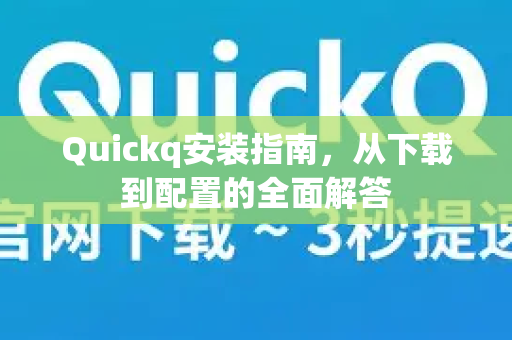 Quickq安装指南，从下载到配置的全面解答