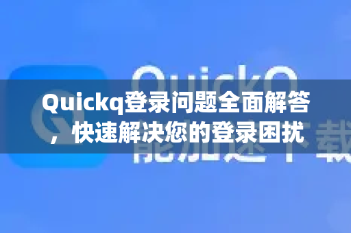 Quickq登录问题全面解答，快速解决您的登录困扰