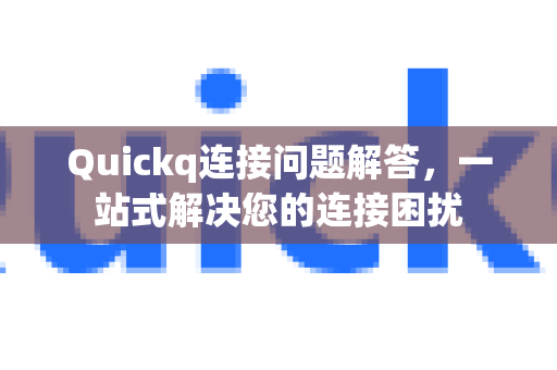 Quickq连接问题解答，一站式解决您的连接困扰