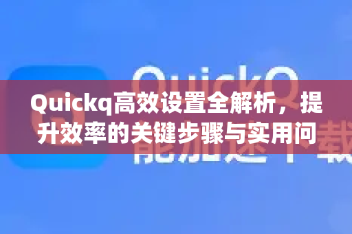Quickq高效设置全解析，提升效率的关键步骤与实用问答-第1张图片-QuickQ官方网站 - 高速稳定连接