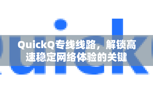 QuickQ专线线路，解锁高速稳定网络体验的关键