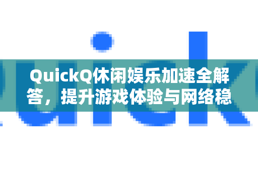 QuickQ休闲娱乐加速全解答，提升游戏体验与网络稳定的终极指南