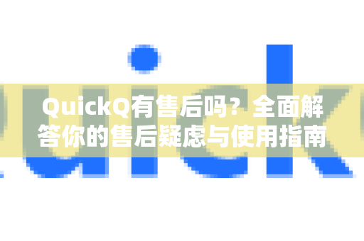 QuickQ有售后吗？全面解答你的售后疑虑与使用指南