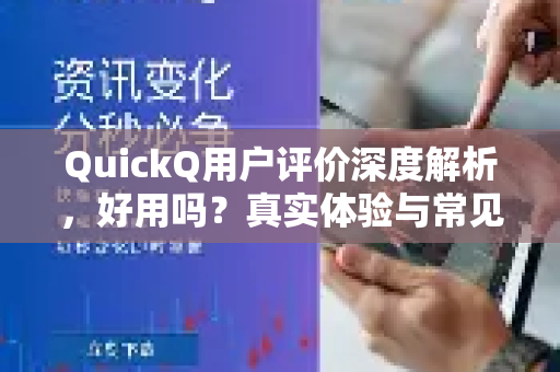 QuickQ用户评价深度解析，好用吗？真实体验与常见问题全解答