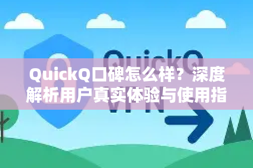 QuickQ口碑怎么样？深度解析用户真实体验与使用指南