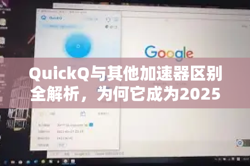 QuickQ与其他加速器区别全解析，为何它成为2025年用户首选？