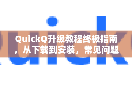 QuickQ升级教程终极指南，从下载到安装，常见问题一网打尽