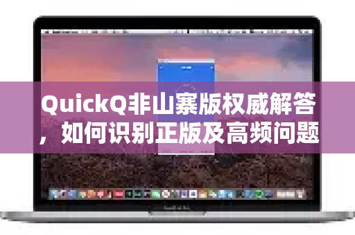QuickQ非山寨版权威解答，如何识别正版及高频问题全解析