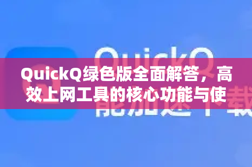 QuickQ绿色版全面解答，高效上网工具的核心功能与使用指南