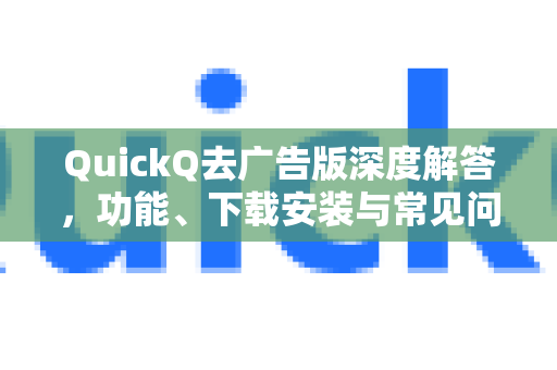 QuickQ去广告版深度解答，功能、下载安装与常见问题全攻略