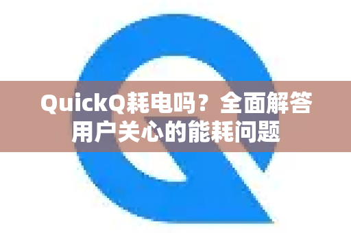 QuickQ耗电吗？全面解答用户关心的能耗问题