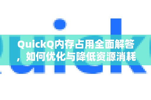 QuickQ内存占用全面解答，如何优化与降低资源消耗？