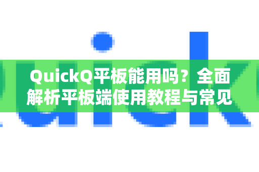 QuickQ平板能用吗？全面解析平板端使用教程与常见问题