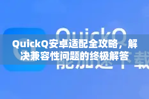 QuickQ安卓适配全攻略，解决兼容性问题的终极解答