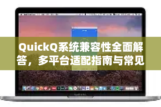 QuickQ系统兼容性全面解答，多平台适配指南与常见问题