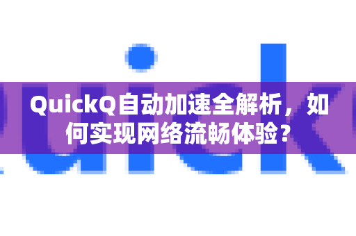 QuickQ自动加速全解析，如何实现网络流畅体验？