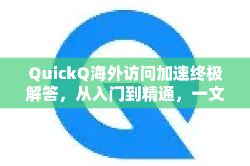 QuickQ海外访问加速终极解答，从入门到精通，一文搞定所有疑问