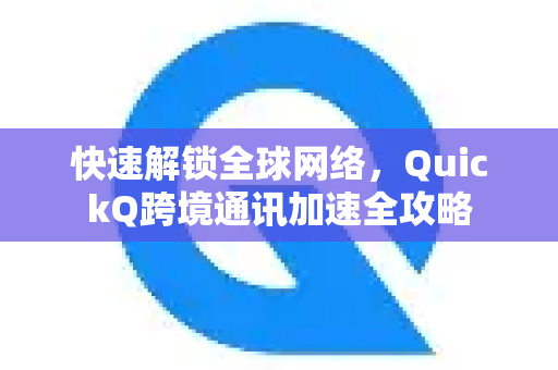 快速解锁全球网络，QuickQ跨境通讯加速全攻略