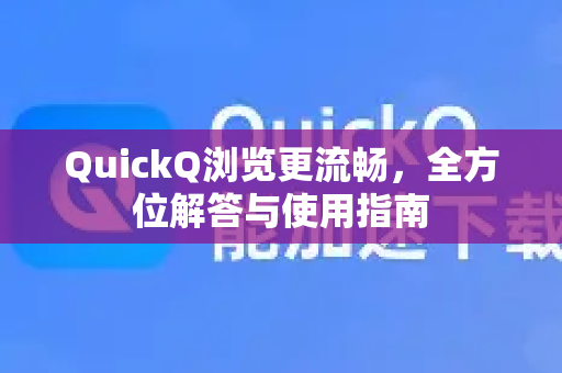 QuickQ浏览更流畅，全方位解答与使用指南