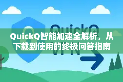QuickQ智能加速全解析，从下载到使用的终极问答指南