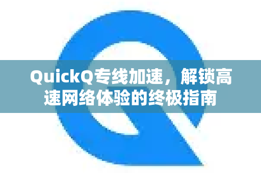 QuickQ专线加速，解锁高速网络体验的终极指南