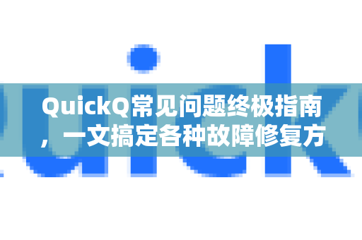 QuickQ常见问题终极指南，一文搞定各种故障修复方法