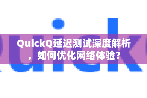 QuickQ延迟测试深度解析，如何优化网络体验？