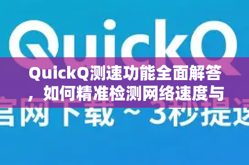 QuickQ测速功能全面解答，如何精准检测网络速度与优化网络体验