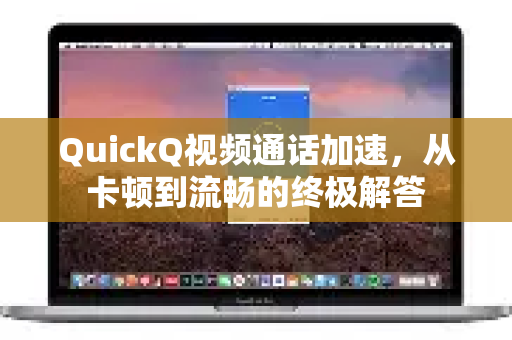 QuickQ视频通话加速，从卡顿到流畅的终极解答