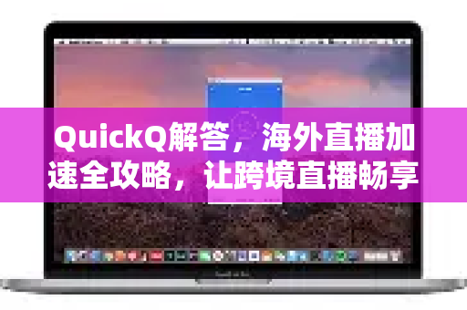 QuickQ解答，海外直播加速全攻略，让跨境直播畅享无界