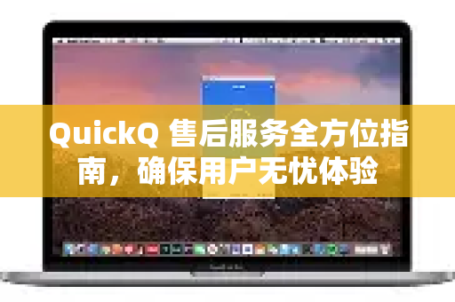 QuickQ 售后服务全方位指南，确保用户无忧体验