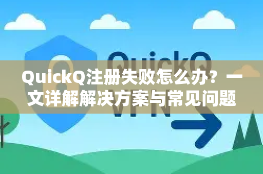 QuickQ注册失败怎么办？一文详解解决方案与常见问题