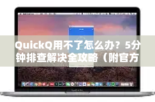 QuickQ用不了怎么办？5分钟排查解决全攻略（附官方渠道）