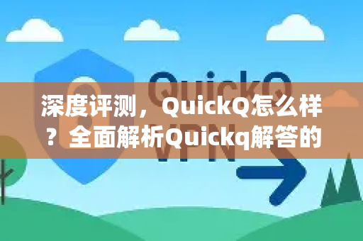 深度评测，QuickQ怎么样？全面解析Quickq解答的核心价值与使用体验