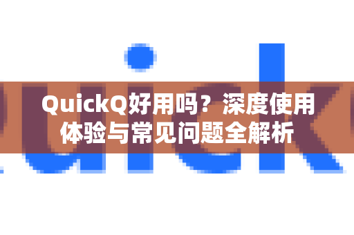 QuickQ好用吗？深度使用体验与常见问题全解析