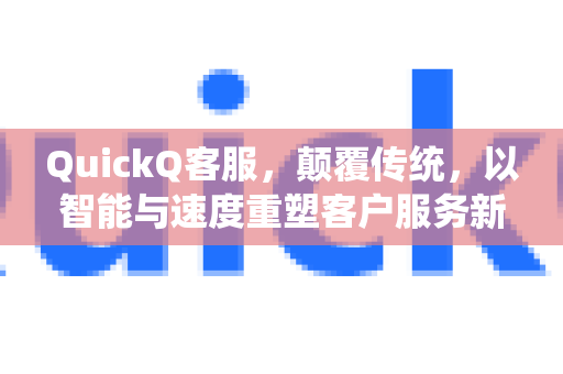 QuickQ客服，颠覆传统，以智能与速度重塑客户服务新体验
