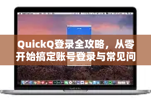 QuickQ登录全攻略，从零开始搞定账号登录与常见问题解答