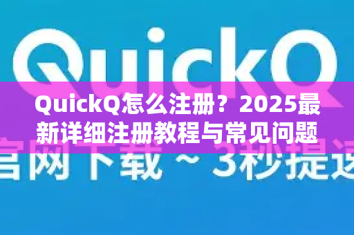 QuickQ怎么注册？2025最新详细注册教程与常见问题解答