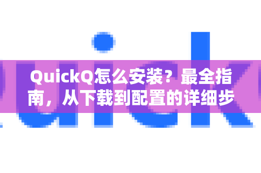 QuickQ怎么安装？最全指南，从下载到配置的详细步骤与常见问题解答