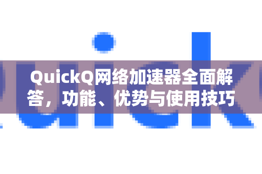 QuickQ网络加速器全面解答，功能、优势与使用技巧