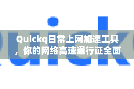 Quickq日常上网加速工具，你的网络高速通行证全面解答-第1张图片-QuickQ官方网站 - 高速稳定连接