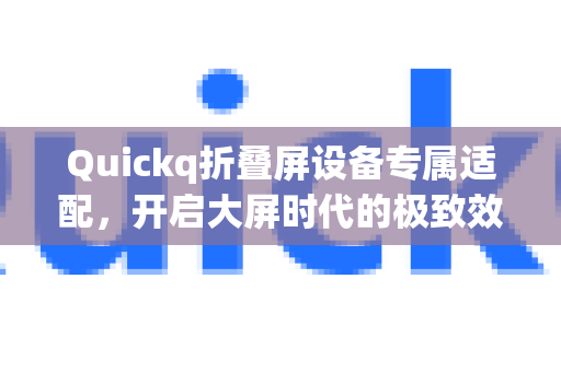 Quickq折叠屏设备专属适配，开启大屏时代的极致效率体验