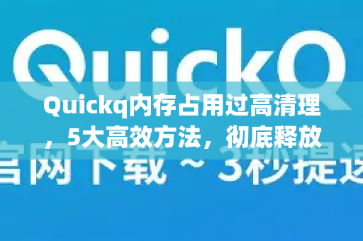 Quickq内存占用过高清理，5大高效方法，彻底释放系统资源