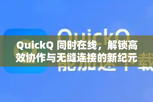 QuickQ 同时在线，解锁高效协作与无缝连接的新纪元
