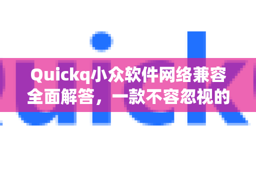 Quickq小众软件网络兼容全面解答，一款不容忽视的网络加速利器